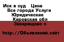 Иск в суд › Цена ­ 1 500 - Все города Услуги » Юридические   . Кировская обл.,Захарищево п.